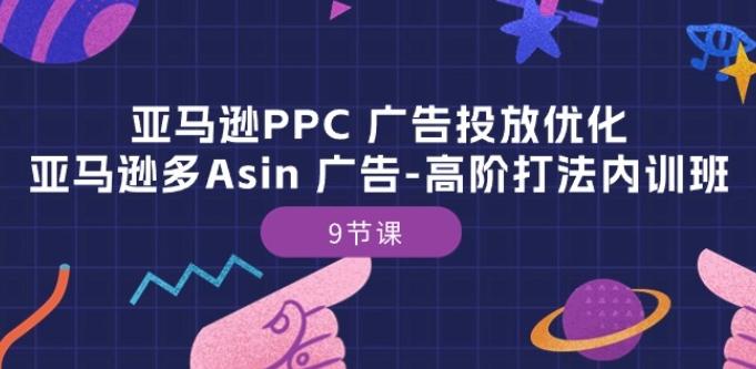 亚马逊PPC 广告投放优化：亚马逊多Asin 广告-高阶打法内训班-9节课网创项目-副业赚钱-互联网创业-资源整合冒泡网