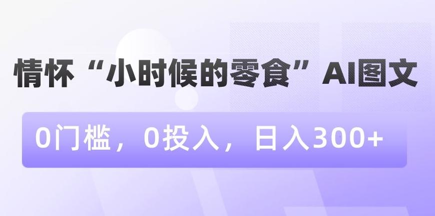 情怀“小时候的零食”AI图文，0门槛，0投入，日入300+【揭秘】网创项目-副业赚钱-互联网创业-资源整合冒泡网