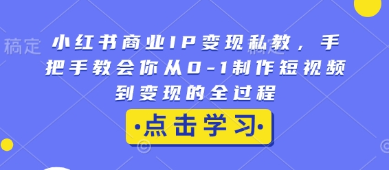 小红书商业IP变现私教，手把手教会你从0-1制作短视频到变现的全过程网创项目-副业赚钱-互联网创业-资源整合冒泡网