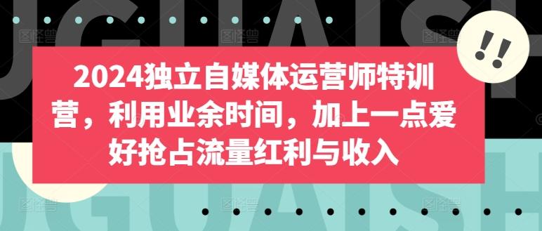 2024独立自媒体运营师特训营，利用业余时间，加上一点爱好抢占流量红利与收入网创项目-副业赚钱-互联网创业-资源整合冒泡网