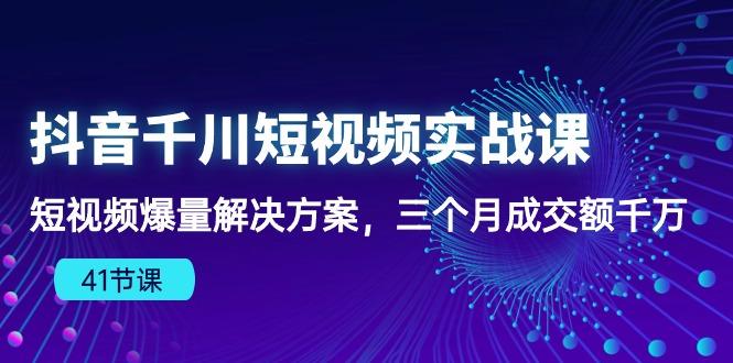 抖音千川短视频实战课：短视频爆量解决方案，三个月成交额千万(41节课网创项目-副业赚钱-互联网创业-资源整合冒泡网