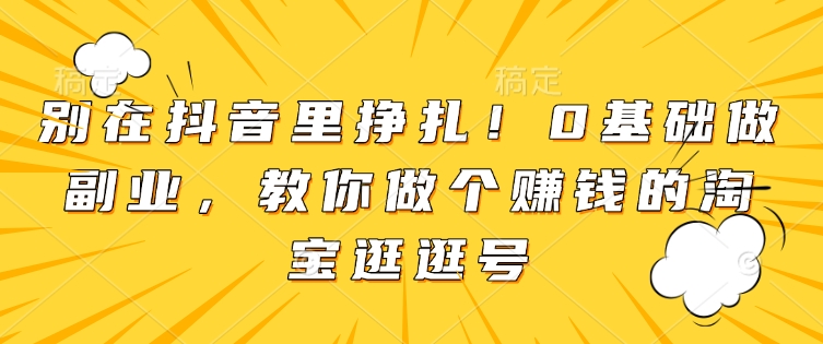 别在抖音里挣扎！0基础做副业，教你做个赚钱的淘宝逛逛号网创项目-副业赚钱-互联网创业-资源整合冒泡网