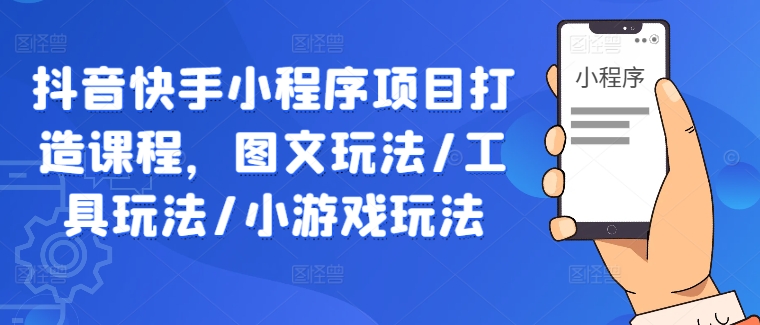 抖音快手小程序项目打造课程，图文玩法/工具玩法/小游戏玩法网创项目-副业赚钱-互联网创业-资源整合冒泡网