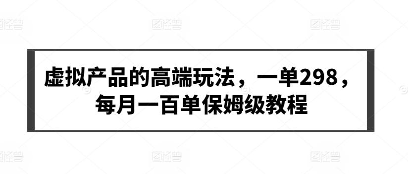 虚拟产品的高端玩法，一单298，每月一百单保姆级教程【揭秘】网创项目-副业赚钱-互联网创业-资源整合冒泡网