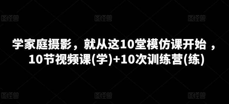 学家庭摄影，就从这10堂模仿课开始 ，10节视频课(学)+10次训练营(练)网创项目-副业赚钱-互联网创业-资源整合冒泡网