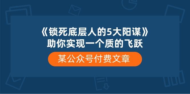 某公众号付费文章《锁死底层人的5大阳谋》助你实现一个质的飞跃网创项目-副业赚钱-互联网创业-资源整合冒泡网