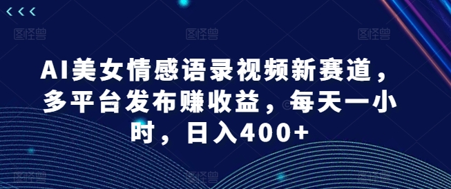 AI美女情感语录视频新赛道，多平台发布赚收益，每天一小时，日入400+【揭秘】网创项目-副业赚钱-互联网创业-资源整合冒泡网