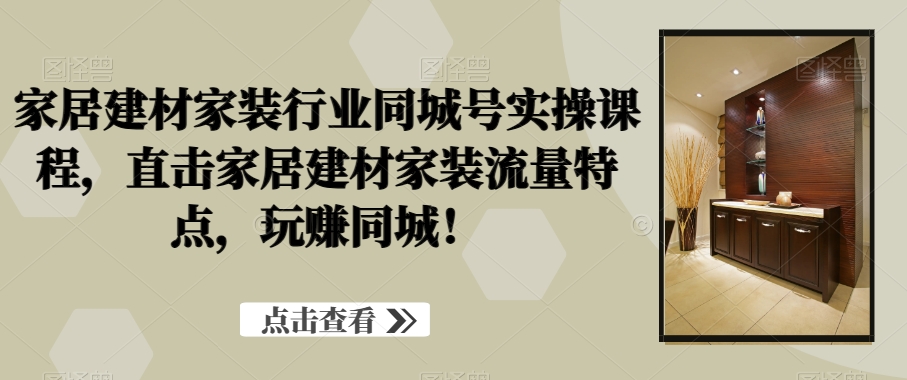 家居建材家装行业同城号实操课程，直击家居建材家装流量特点，玩赚同城！网创项目-副业赚钱-互联网创业-资源整合冒泡网