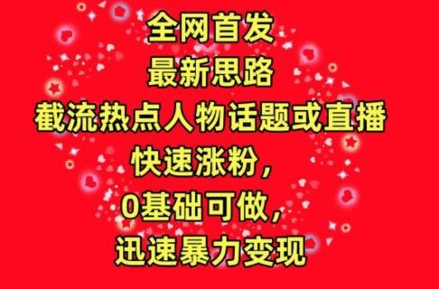 全网首发，截流热点人物话题或直播，快速涨粉，0基础可做，迅速暴力变现【揭秘】网创项目-副业赚钱-互联网创业-资源整合冒泡网