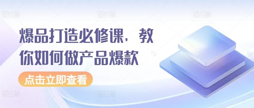 爆品打造必修课，教你如何做产品爆款网创项目-副业赚钱-互联网创业-资源整合冒泡网