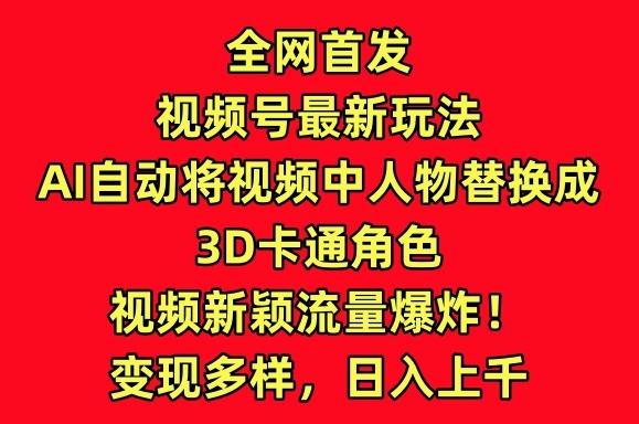 全网首发视频号最新玩法，AI自动将视频中人物替换成3D卡通角色，视频新颖流量爆炸【揭秘】网创项目-副业赚钱-互联网创业-资源整合冒泡网