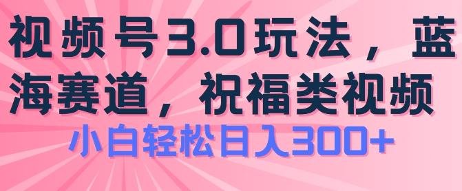 2024视频号蓝海项目，祝福类玩法3.0，操作简单易上手，日入300+【揭秘】网创项目-副业赚钱-互联网创业-资源整合冒泡网