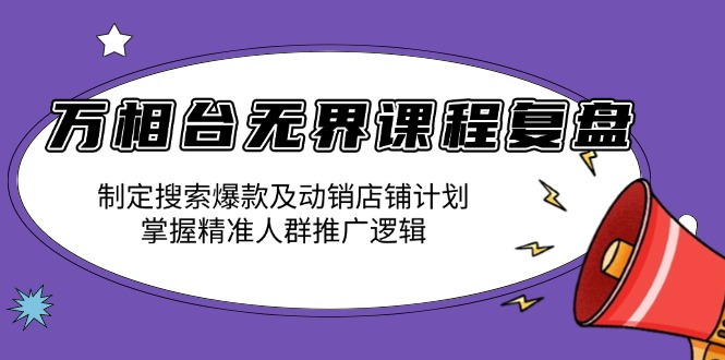 万相台无界课程复盘：制定搜索爆款及动销店铺计划，掌握精准人群推广逻辑网创项目-副业赚钱-互联网创业-资源整合冒泡网