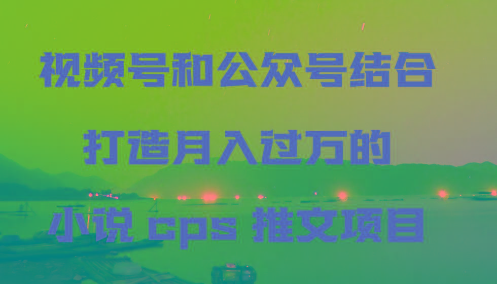 视频号和公众号结合打造月入过万的小说cps推文项目，包括市面上面的各种思路详解网创项目-副业赚钱-互联网创业-资源整合冒泡网