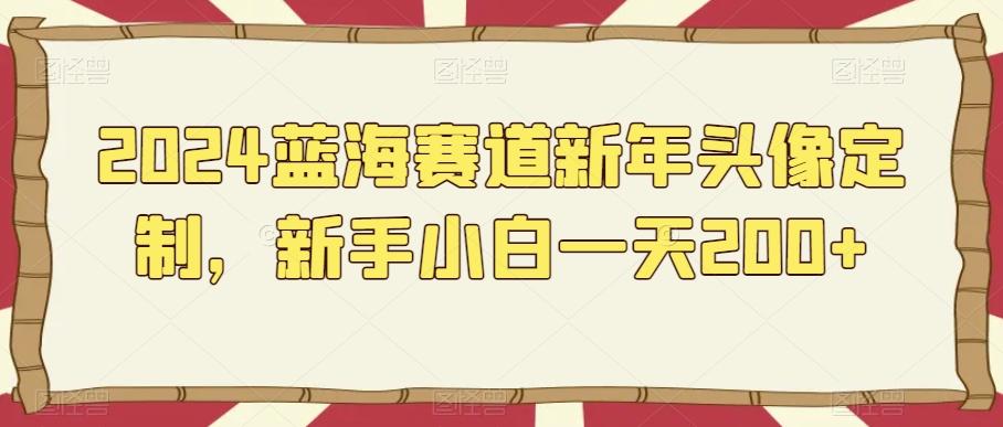 2024蓝海赛道新年头像定制，新手小白一天200+网创项目-副业赚钱-互联网创业-资源整合冒泡网