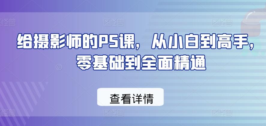 给摄影师的PS课，从小白到高手，零基础到全面精通网创项目-副业赚钱-互联网创业-资源整合冒泡网