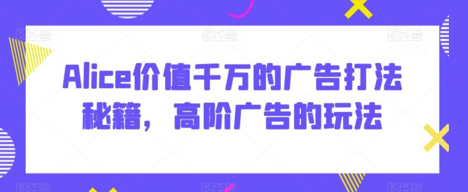 Alice价值千万的广告打法秘籍，高阶广告的玩法网创项目-副业赚钱-互联网创业-资源整合冒泡网