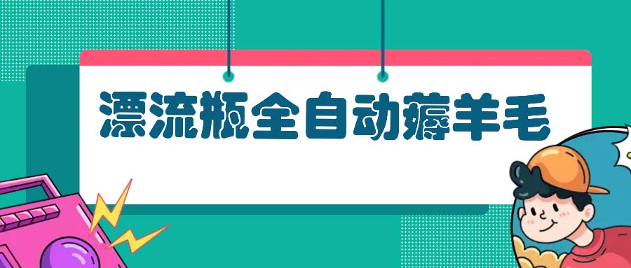 漂流瓶全自动薅羊毛：适合小白，宝妈，上班族，操作也是十分的简单网创项目-副业赚钱-互联网创业-资源整合冒泡网