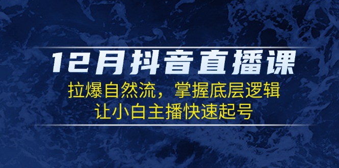 12月抖音直播课：拉爆自然流，掌握底层逻辑，让小白主播快速起号网创项目-副业赚钱-互联网创业-资源整合冒泡网