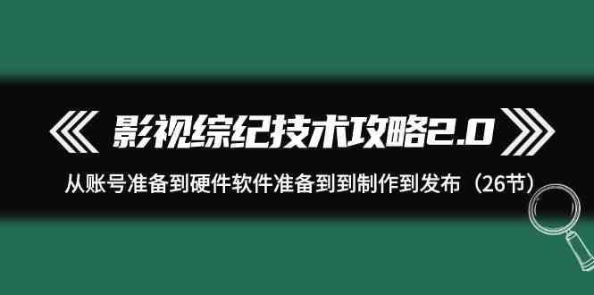 影视综纪技术攻略2.0：从账号准备到硬件软件准备到到制作到发布(26节课)网创项目-副业赚钱-互联网创业-资源整合冒泡网