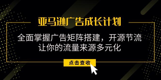 亚马逊-广告成长计划，掌握广告矩阵搭建/开源节流/流量来源多元化网创项目-副业赚钱-互联网创业-资源整合冒泡网