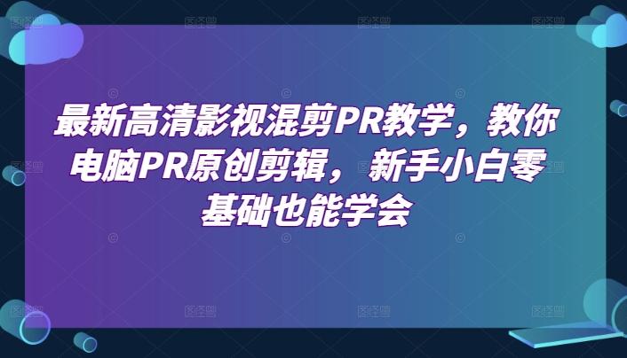 最新高清影视混剪PR教学，教你电脑PR原创剪辑， 新手小白零基础也能学会网创项目-副业赚钱-互联网创业-资源整合冒泡网