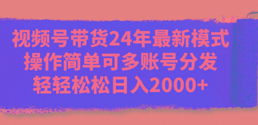 视频号带货24年最新模式，操作简单可多账号分发，轻轻松松日入2000+网创项目-副业赚钱-互联网创业-资源整合冒泡网