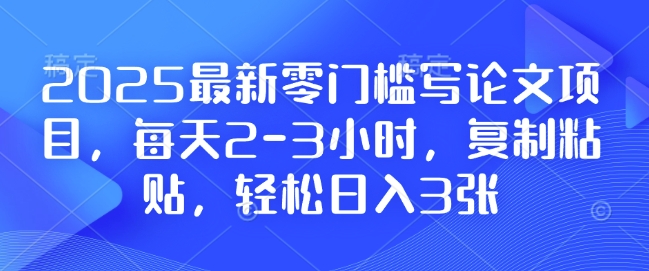 2025最新零门槛写论文项目，每天2-3小时，复制粘贴，轻松日入3张，附详细资料教程【揭秘】网创项目-副业赚钱-互联网创业-资源整合冒泡网