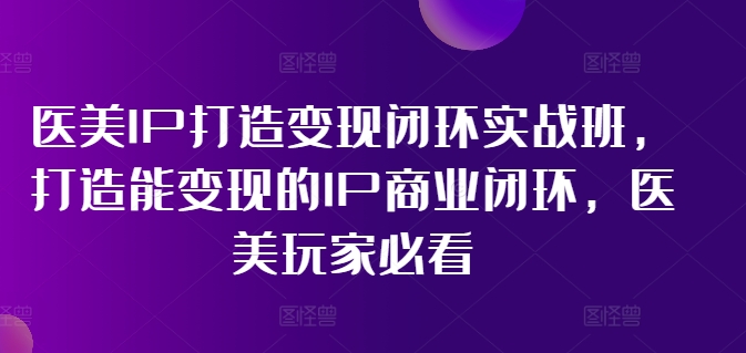 医美IP打造变现闭环实战班，打造能变现的IP商业闭环，医美玩家必看!网创项目-副业赚钱-互联网创业-资源整合冒泡网