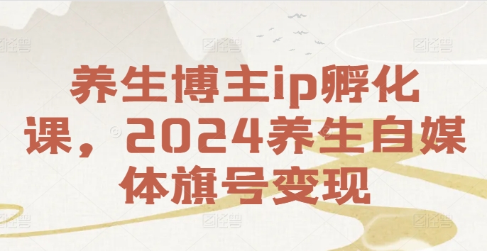 养生博主ip孵化课，2024养生自媒体旗号变现网创项目-副业赚钱-互联网创业-资源整合冒泡网