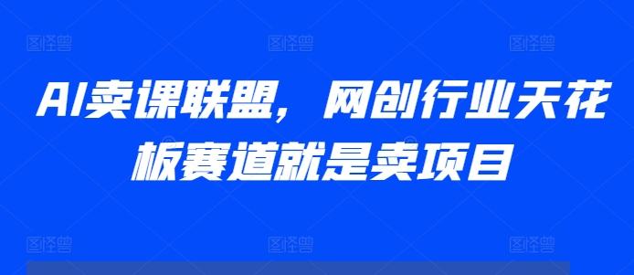 AI卖课联盟，网创行业天花板赛道就是卖项目网创项目-副业赚钱-互联网创业-资源整合冒泡网