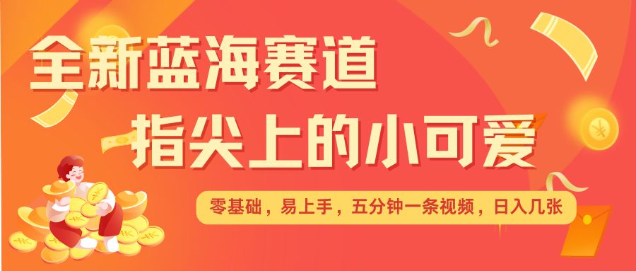 最新蓝海赛道，指尖上的小可爱，几分钟一条治愈系视频，日入几张，矩阵操作收益翻倍网创项目-副业赚钱-互联网创业-资源整合冒泡网