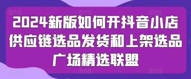 2024新版如何开抖音小店供应链选品发货和上架选品广场精选联盟网创项目-副业赚钱-互联网创业-资源整合冒泡网