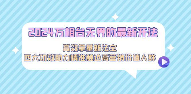 2024万相台无界的最新开法，高效拿量新法宝，四大功效助力精准触达高营…网创项目-副业赚钱-互联网创业-资源整合冒泡网