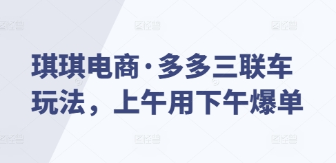 琪琪电商·多多三联车玩法，上午用下午爆单网创项目-副业赚钱-互联网创业-资源整合冒泡网