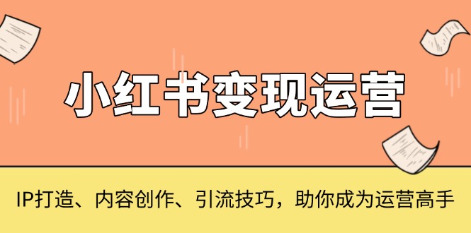 小红书变现运营，IP打造、内容创作、引流技巧，助你成为运营高手网创项目-副业赚钱-互联网创业-资源整合冒泡网