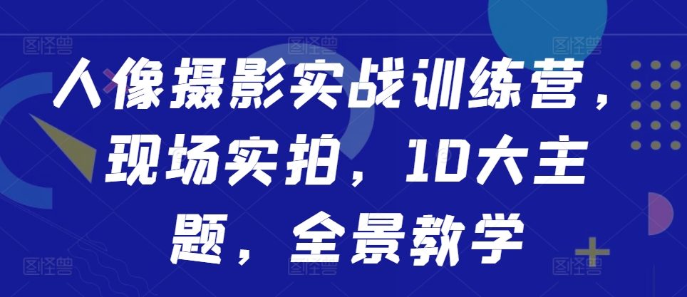 人像摄影实战训练营，现场实拍，10大主题，全景教学网创项目-副业赚钱-互联网创业-资源整合冒泡网