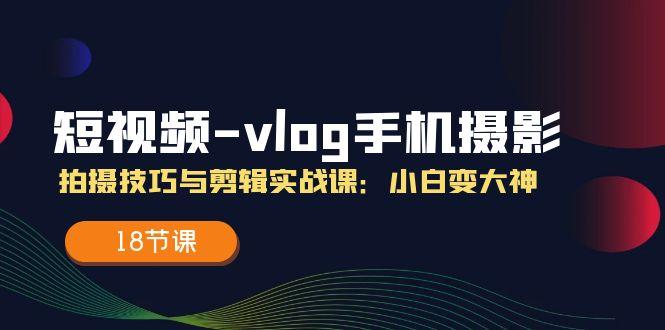 短视频-vlog手机摄影：拍摄技巧与剪辑实战课：小白变大神(18节课网创项目-副业赚钱-互联网创业-资源整合冒泡网