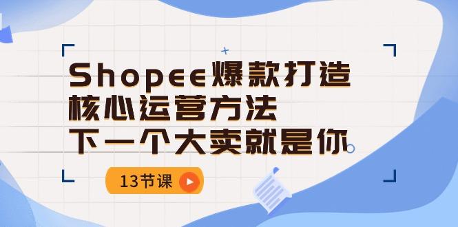 Shopee-爆款打造核心运营方法，下一个大卖就是你(13节课网创项目-副业赚钱-互联网创业-资源整合冒泡网