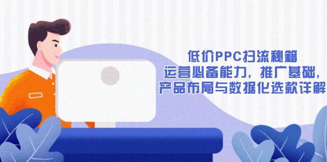 低价PPC扫流秘籍：运营必备能力, 推广基础, 产品布局与数据化选款详解网创项目-副业赚钱-互联网创业-资源整合冒泡网