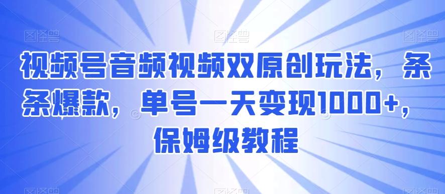 视频号音频视频双原创玩法，条条爆款，单号一天变现1000+，保姆级教程【揭秘】网创项目-副业赚钱-互联网创业-资源整合冒泡网