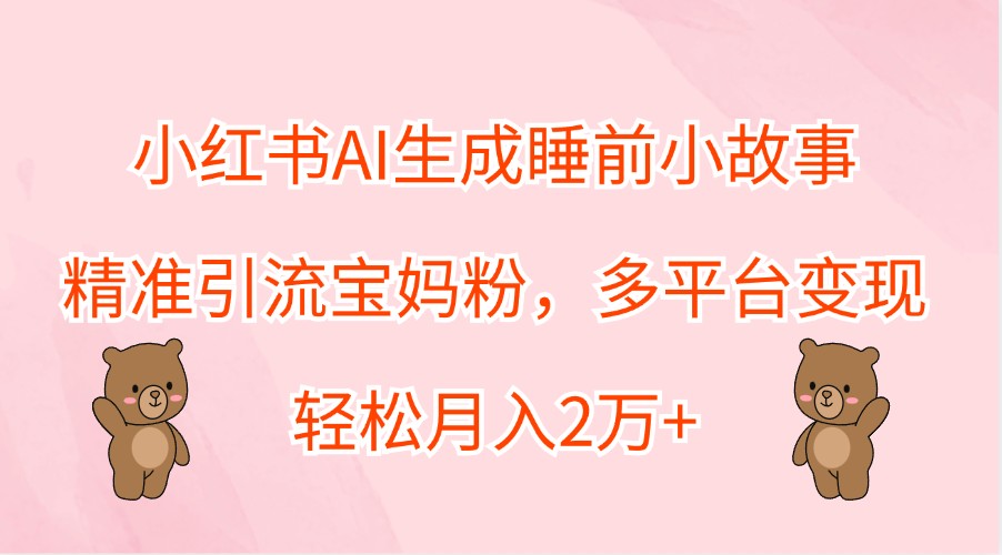 小红书AI生成睡前小故事，精准引流宝妈粉，多平台变现，轻松月入2万+网创项目-副业赚钱-互联网创业-资源整合冒泡网