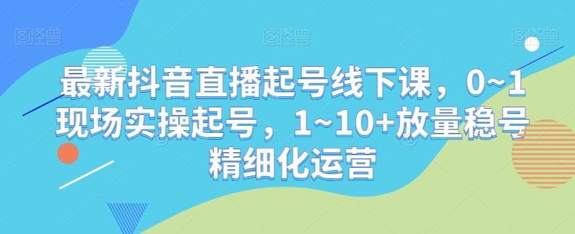 最新抖音直播起号线下课，0~1现场实操起号，1~10+放量稳号精细化运营网创项目-副业赚钱-互联网创业-资源整合冒泡网