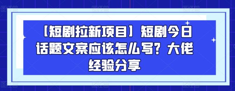 【短剧拉新项目】短剧今日话题文案应该怎么写？大佬经验分享网创项目-副业赚钱-互联网创业-资源整合冒泡网