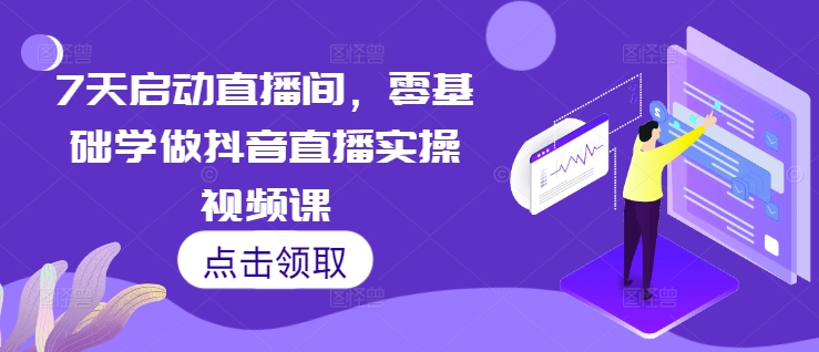 7天启动直播间，零基础学做抖音直播实操视频课网创项目-副业赚钱-互联网创业-资源整合冒泡网