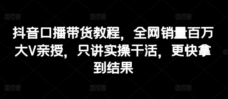 抖音口播带货教程，全网销量百万大V亲授，只讲实操干活，更快拿到结果网创项目-副业赚钱-互联网创业-资源整合冒泡网