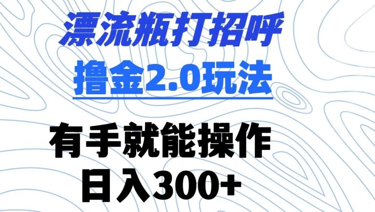 漂流瓶打招呼撸金2.0玩法，有手就能做，日入300+【揭秘】网创项目-副业赚钱-互联网创业-资源整合冒泡网