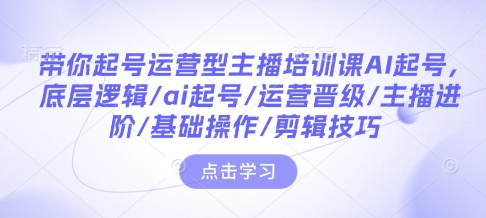 带你起号运营型主播培训课AI起号，底层逻辑/ai起号/运营晋级/主播进阶/基础操作/剪辑技巧网创项目-副业赚钱-互联网创业-资源整合冒泡网