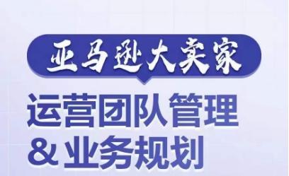 亚马逊大卖家-运营团队管理&业务规划，为你揭秘如何打造超强实力的运营团队网创项目-副业赚钱-互联网创业-资源整合冒泡网