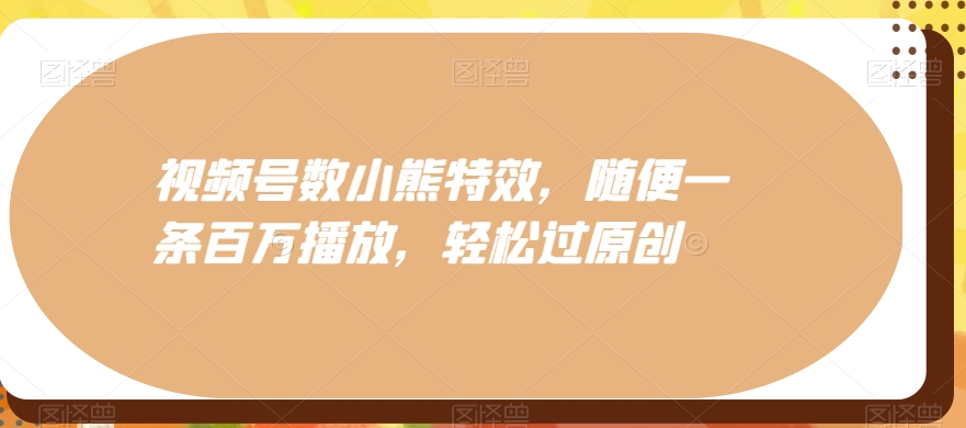 视频号数小熊特效，随便一条百万播放，轻松过原创网创项目-副业赚钱-互联网创业-资源整合冒泡网